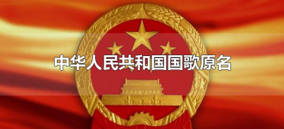 ​中华人民共和国国歌原名（中华人民共和国国歌全名叫什么）