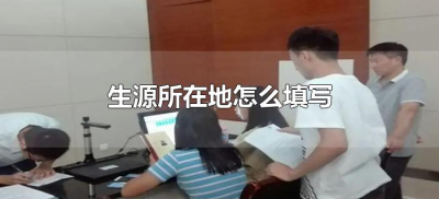 ​生源所在地怎么填写（大学毕业生生源所在地怎么填写）