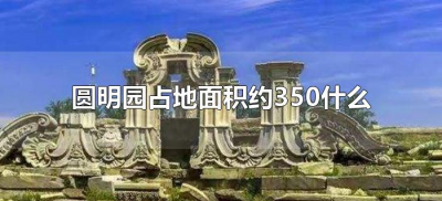 ​圆明园占地面积约350什么（圆明园占地面积为多少？）