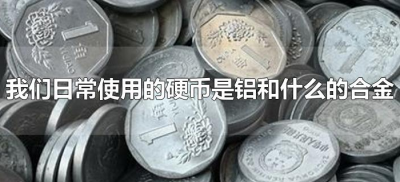 ​我们日常使用的硬币是铝和什么的合金（目前常用的硬币都是什么合金）