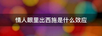 ​情人眼里出西施是什么效应,情人眼里出西施是什么效应