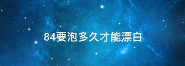 84消毒液漂白泡多久,用84漂白衣服要泡多久比例图3