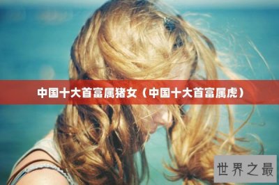 ​中国十大首富属猪女（中国十大首富属虎）