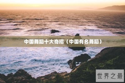 ​中国舞蹈十大奇招（中国有名舞蹈）