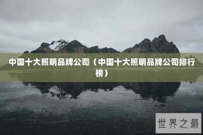 ​中国十大照明品牌公司（中国十大照明品牌公司排行榜）