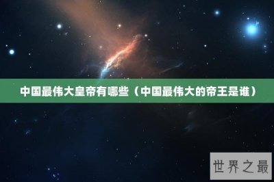 ​中国最伟大皇帝有哪些（中国最伟大的帝王是谁）