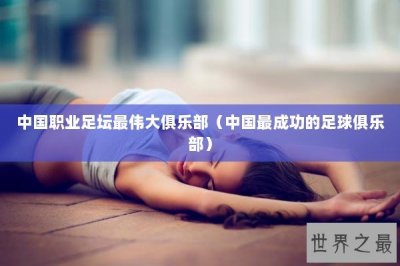 ​中国职业足坛最伟大俱乐部（中国最成功的足球俱乐部）