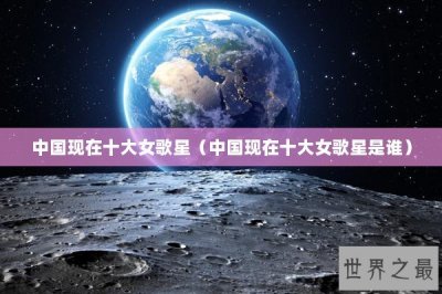 ​中国现在十大女歌星（中国现在十大女歌星是谁）