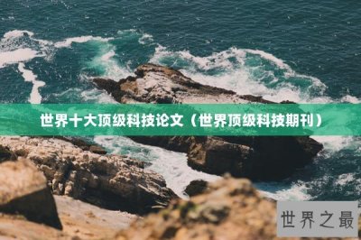 ​世界十大顶级科技论文（世界顶级科技期刊）