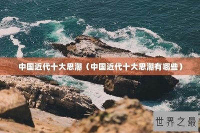 ​中国近代十大思潮（中国近代十大思潮有哪些）