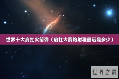 ​世界十大肩扛火箭弹（肩扛火箭炮射程最远是多少）