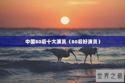 ​中国80后十大演员（80后好演员）