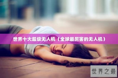 ​世界十大超级无人机（全球最厉害的无人机）