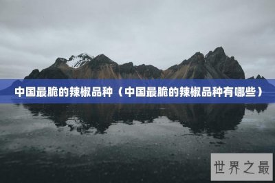 ​中国最脆的辣椒品种（中国最脆的辣椒品种有哪些）