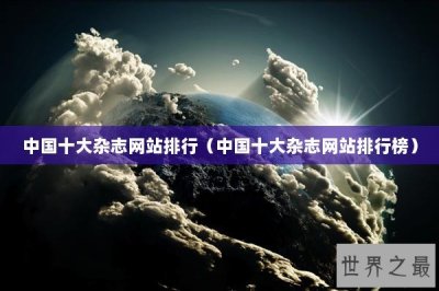 ​中国十大杂志网站排行（中国十大杂志网站排行榜）