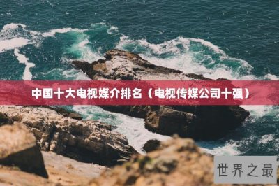 ​中国十大电视媒介排名（电视传媒公司十强）