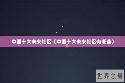 ​中国十大未来社区（中国十大未来社区有哪些）