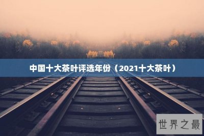 ​中国十大茶叶评选年份（2021十大茶叶）