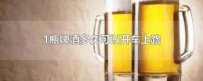 ​喝了两杯啤酒多久以后可以开车上路 喝两瓶啤酒多久能开车上路