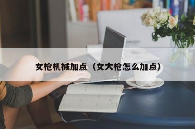 ​女枪机械加点（女大枪怎么加点）