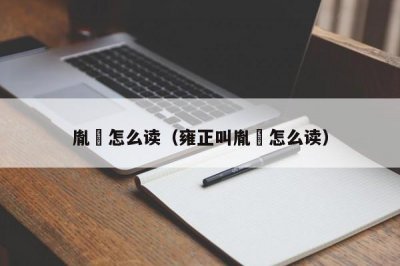 ​胤禛怎么读（雍正叫胤禛怎么读）