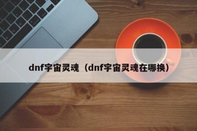 ​dnf宇宙灵魂（dnf宇宙灵魂在哪换）