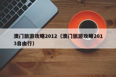 ​澳门旅游攻略2012（澳门旅游攻略2013自由行）