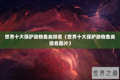 ​世界十大保护动物鱼类排名（世界十大保护动物鱼类排名图片）