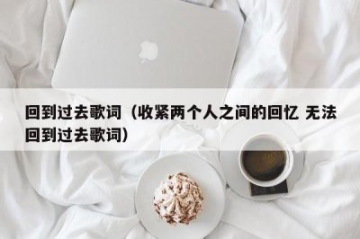 ​回到过去歌词（收紧两个人之间的回忆 无法回到过去歌词）