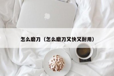 ​怎么磨刀（怎么磨刀又快又耐用）