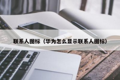 ​联系人图标（华为怎么显示联系人图标）