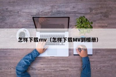 ​怎样下载mv（怎样下载MV到相册）