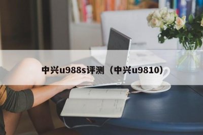 ​中兴u988s评测（中兴u9810）