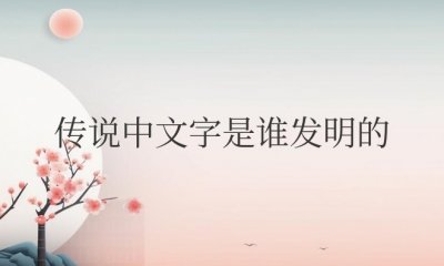 ​传说中文字是谁发明的（仓颉创造汉字的故事）