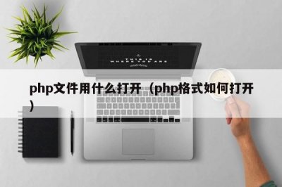 ​php文件用什么打开（php格式如何打开）