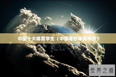 ​中国十大体育学生（中国著名体育学校）