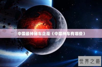 ​中国最神秘车企是（中国神车有哪些）