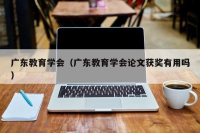 ​广东教育学会（广东教育学会论文获奖有用吗）