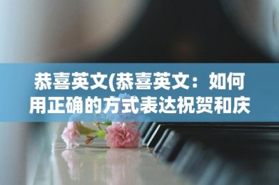 ​恭喜英文(恭喜英文：如何用正确的方式表达祝贺和庆祝)