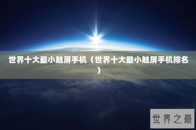 ​世界十大最小触屏手机（世界十大最小触屏手机排名）