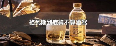 ​格瓦斯喝了会不会酒驾 喝完格瓦斯后驾车到底算不算酒驾?