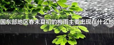 ​我国东部地区春末夏初的梅雨主要出现在什么地带上 我国东部地区春末夏初的梅雨