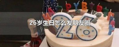 ​26岁生日怎么发朋友圈 26岁生日怎么发朋友圈励志