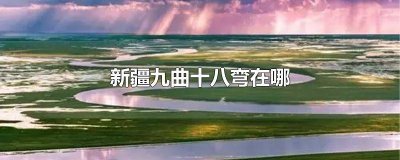 ​新疆的十八弯 九曲十八弯在什么地方