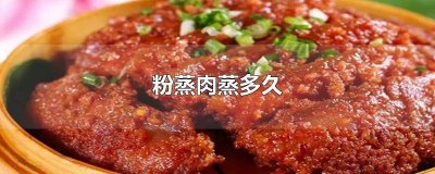 ​粉蒸肉蒸多久时间最佳 粉蒸肉蒸多久才会烂