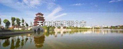 ​天门市属于什么市 天门县属于哪个市的