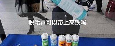 ​脱毛膏可以带上高铁吗? 坐高铁能带脱毛膏吗