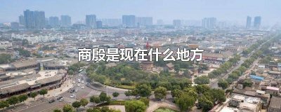 ​殷商在哪个地方 殷商国都现在是什么地方