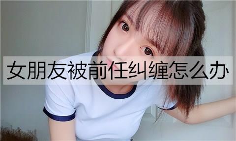 女朋友被前任纠缠怎么办2